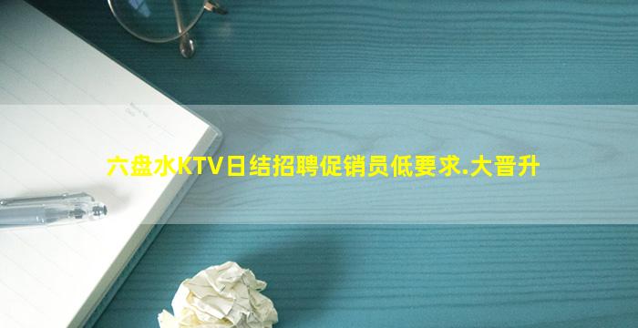 六盘水KTV日结招聘促销员低要求.大晋升